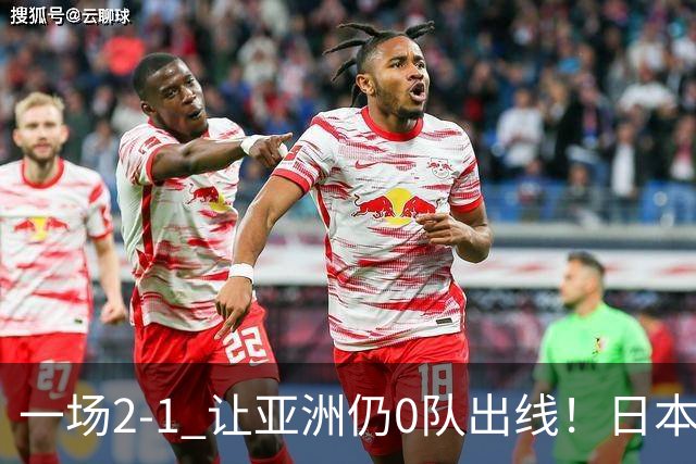 一场2-1 让亚洲仍0队出线！日本进退两难：放水不遇巴西 也要碰法国