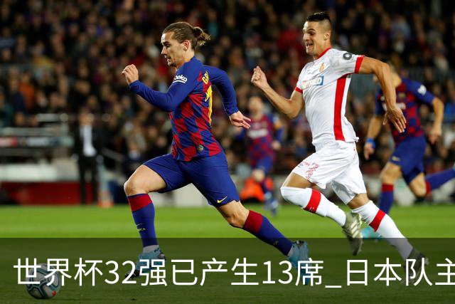 世界杯32强已产生13席 日本队主帅称目标小组第一