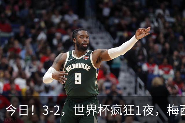 今日！3-2，世界杯疯狂1夜，梅西独揽5项纪录，佛得角进2球国足看完破防