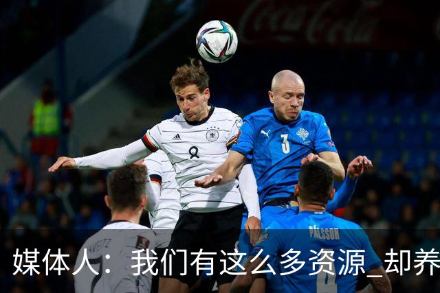 媒体人：我们有这么多资源 却养出来1支连韩国日本打不过的球队？
