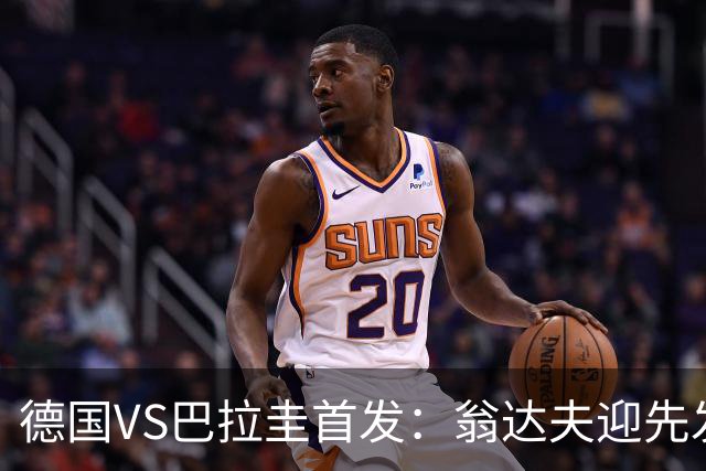 德国VS巴拉圭首发：翁达夫迎先发 哈弗茨配维尔茨萨内
