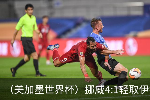 （美加墨世界杯）挪威4:1轻取伊拉克 终结亚足联球队不败战绩